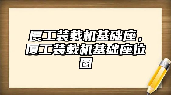 廈工裝載機(jī)基礎(chǔ)座，廈工裝載機(jī)基礎(chǔ)座位圖