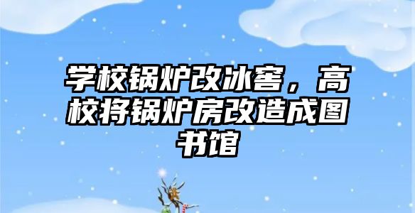 學(xué)校鍋爐改冰窖，高校將鍋爐房改造成圖書館