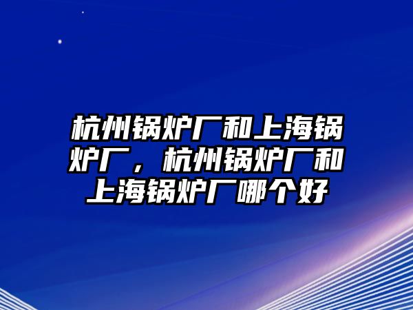 杭州鍋爐廠和上海鍋爐廠，杭州鍋爐廠和上海鍋爐廠哪個(gè)好