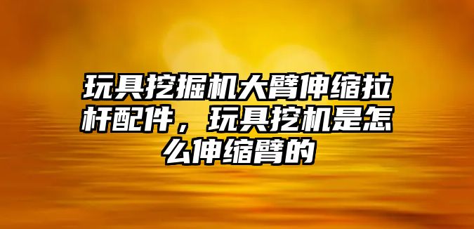 玩具挖掘機大臂伸縮拉桿配件，玩具挖機是怎么伸縮臂的