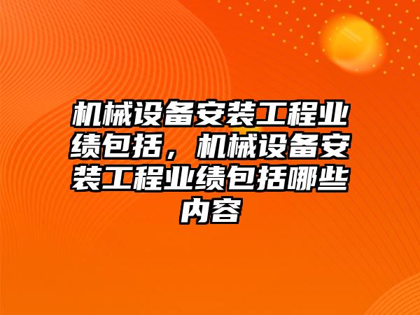 機械設備安裝工程業(yè)績包括，機械設備安裝工程業(yè)績包括哪些內容