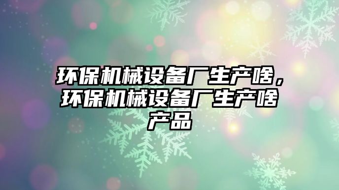 環(huán)保機械設備廠生產(chǎn)啥，環(huán)保機械設備廠生產(chǎn)啥產(chǎn)品