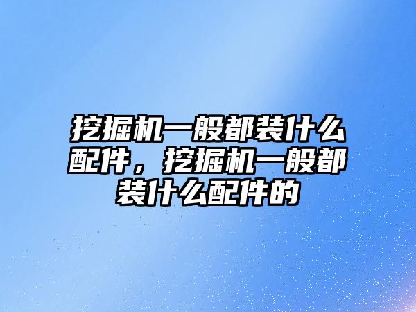 挖掘機一般都裝什么配件，挖掘機一般都裝什么配件的