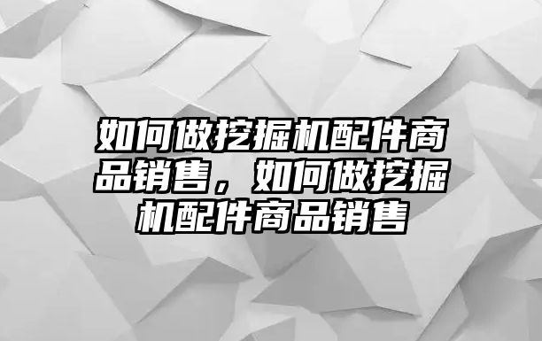 如何做挖掘機(jī)配件商品銷售，如何做挖掘機(jī)配件商品銷售