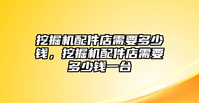 挖掘機(jī)配件店需要多少錢，挖掘機(jī)配件店需要多少錢一臺