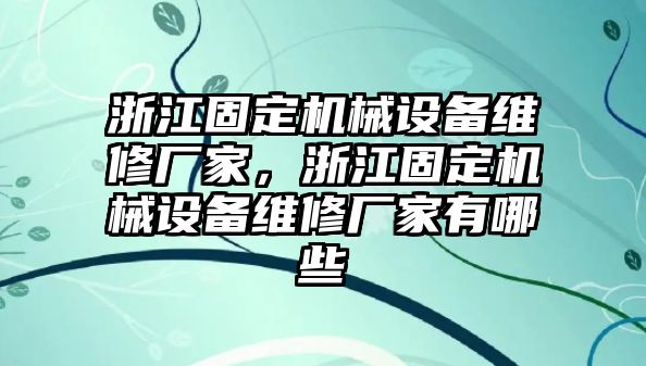 浙江固定機(jī)械設(shè)備維修廠家，浙江固定機(jī)械設(shè)備維修廠家有哪些