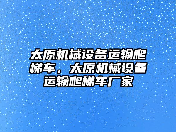 太原機械設(shè)備運輸爬梯車，太原機械設(shè)備運輸爬梯車廠家