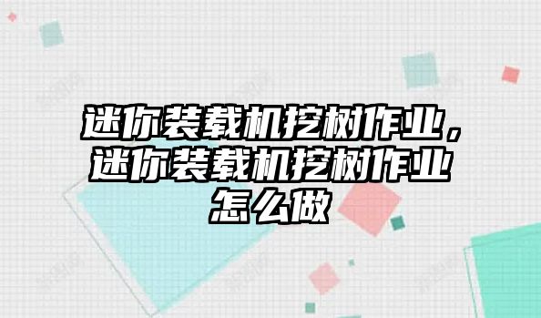 迷你裝載機挖樹作業(yè)，迷你裝載機挖樹作業(yè)怎么做