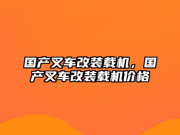 國(guó)產(chǎn)叉車改裝載機(jī)，國(guó)產(chǎn)叉車改裝載機(jī)價(jià)格