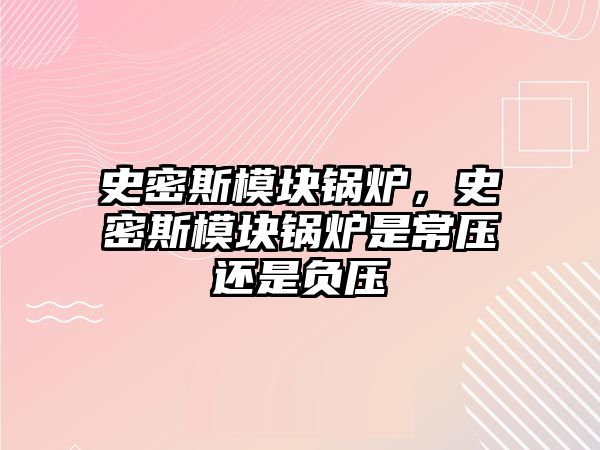 史密斯模塊鍋爐，史密斯模塊鍋爐是常壓還是負(fù)壓