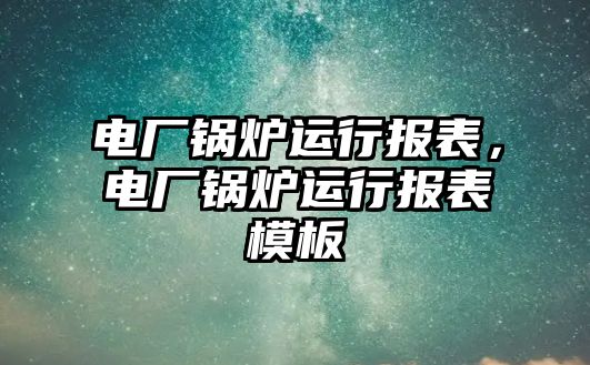 電廠鍋爐運(yùn)行報表，電廠鍋爐運(yùn)行報表模板