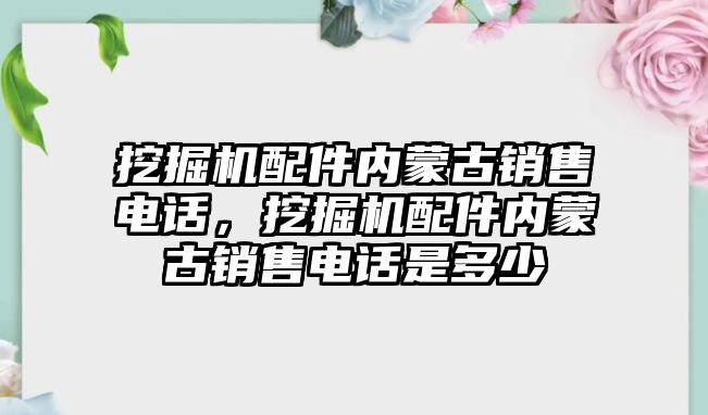 挖掘機配件內(nèi)蒙古銷售電話，挖掘機配件內(nèi)蒙古銷售電話是多少