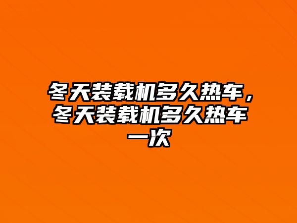 冬天裝載機(jī)多久熱車，冬天裝載機(jī)多久熱車一次