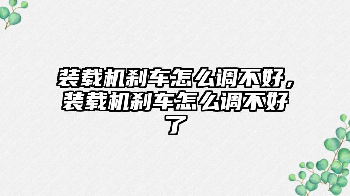 裝載機(jī)剎車怎么調(diào)不好，裝載機(jī)剎車怎么調(diào)不好了