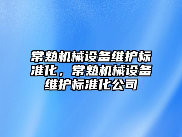 常熟機械設(shè)備維護標準化，常熟機械設(shè)備維護標準化公司