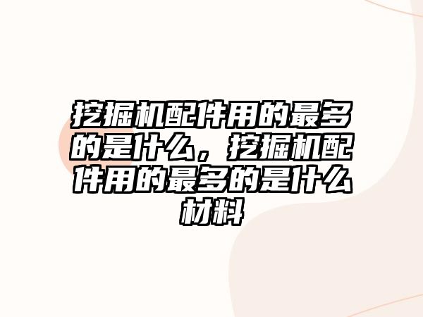 挖掘機配件用的最多的是什么，挖掘機配件用的最多的是什么材料