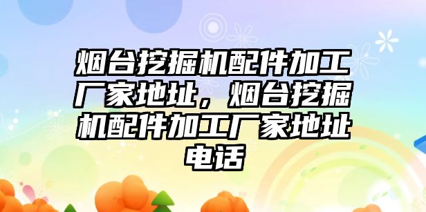 煙臺挖掘機配件加工廠家地址，煙臺挖掘機配件加工廠家地址電話