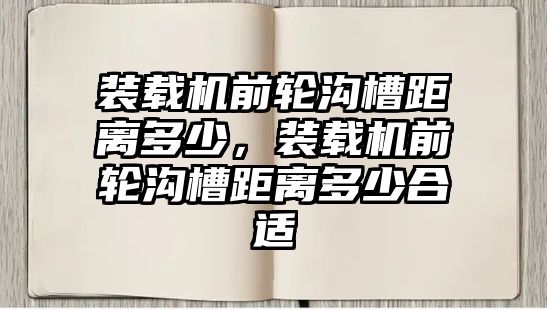 裝載機(jī)前輪溝槽距離多少，裝載機(jī)前輪溝槽距離多少合適