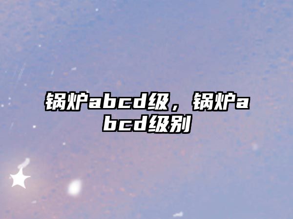 鍋爐abcd級(jí)，鍋爐abcd級(jí)別