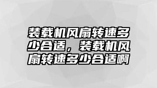 裝載機風(fēng)扇轉(zhuǎn)速多少合適，裝載機風(fēng)扇轉(zhuǎn)速多少合適啊