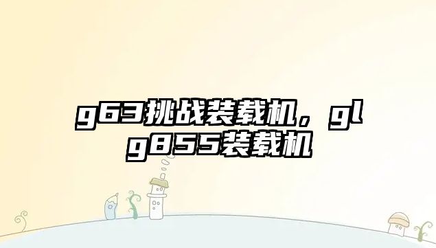 g63挑戰(zhàn)裝載機，glg855裝載機