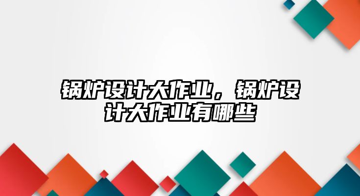 鍋爐設(shè)計(jì)大作業(yè)，鍋爐設(shè)計(jì)大作業(yè)有哪些