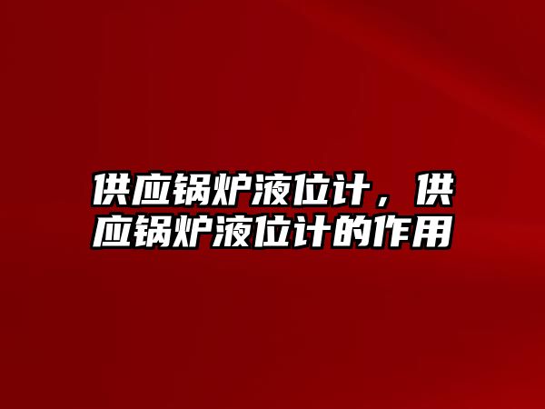 供應(yīng)鍋爐液位計，供應(yīng)鍋爐液位計的作用