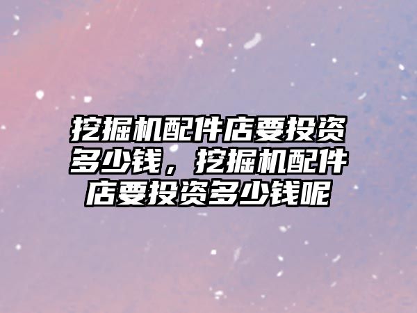 挖掘機(jī)配件店要投資多少錢，挖掘機(jī)配件店要投資多少錢呢