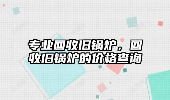 專業(yè)回收舊鍋爐，回收舊鍋爐的價(jià)格查詢