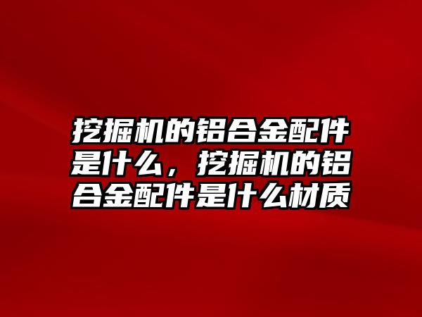 挖掘機的鋁合金配件是什么，挖掘機的鋁合金配件是什么材質(zhì)