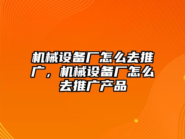 機(jī)械設(shè)備廠怎么去推廣，機(jī)械設(shè)備廠怎么去推廣產(chǎn)品