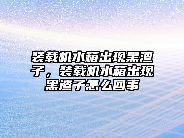 裝載機(jī)水箱出現(xiàn)黑渣子，裝載機(jī)水箱出現(xiàn)黑渣子怎么回事