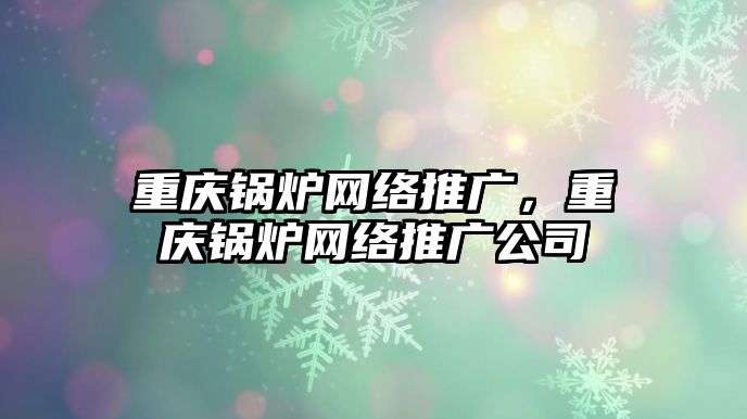 重慶鍋爐網(wǎng)絡(luò)推廣，重慶鍋爐網(wǎng)絡(luò)推廣公司