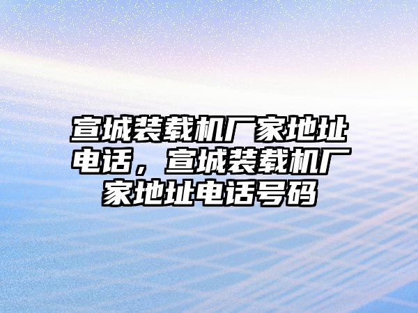 宣城裝載機廠家地址電話，宣城裝載機廠家地址電話號碼