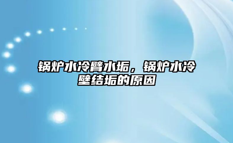 鍋爐水冷臂水垢，鍋爐水冷壁結(jié)垢的原因