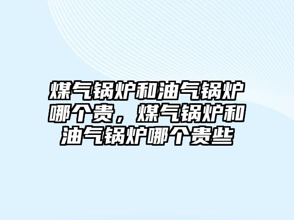 煤氣鍋爐和油氣鍋爐哪個貴，煤氣鍋爐和油氣鍋爐哪個貴些