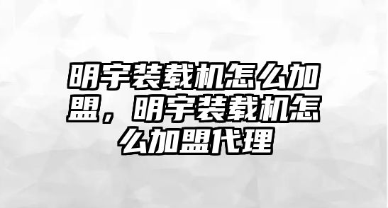 明宇裝載機怎么加盟，明宇裝載機怎么加盟代理