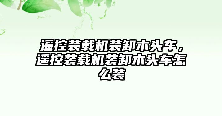 遙控裝載機(jī)裝卸木頭車，遙控裝載機(jī)裝卸木頭車怎么裝