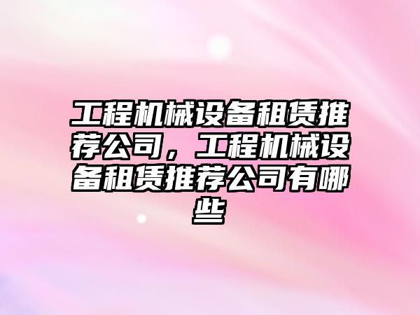 工程機械設備租賃推薦公司，工程機械設備租賃推薦公司有哪些