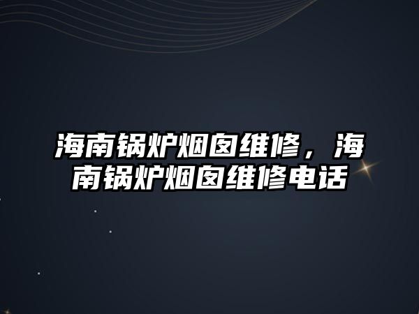 海南鍋爐煙囪維修，海南鍋爐煙囪維修電話