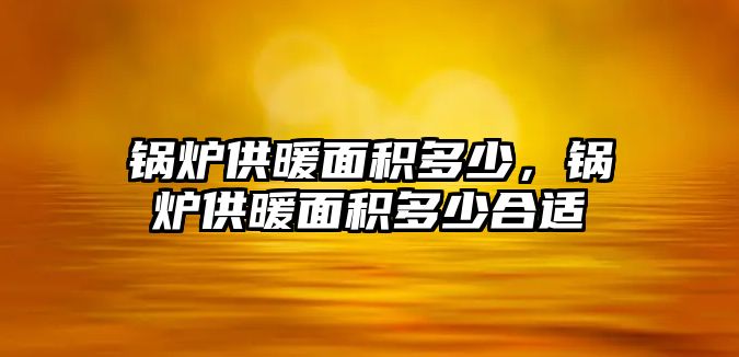 鍋爐供暖面積多少，鍋爐供暖面積多少合適