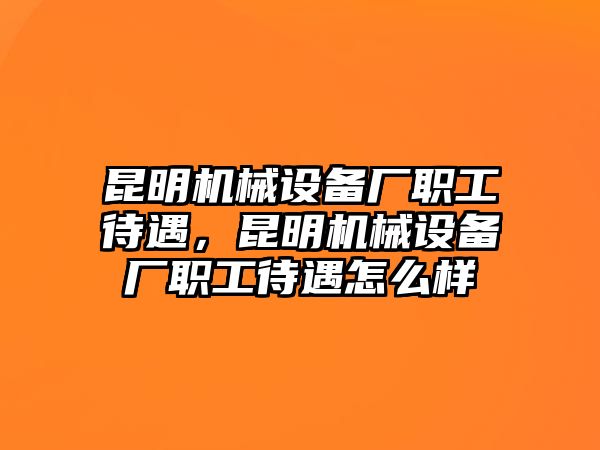 昆明機(jī)械設(shè)備廠職工待遇，昆明機(jī)械設(shè)備廠職工待遇怎么樣