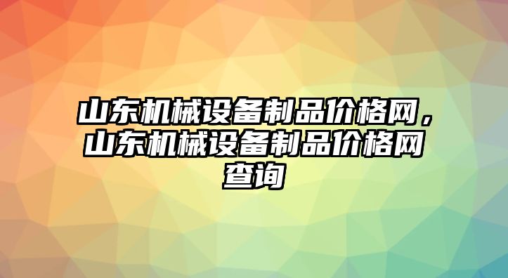 山東機(jī)械設(shè)備制品價(jià)格網(wǎng)，山東機(jī)械設(shè)備制品價(jià)格網(wǎng)查詢