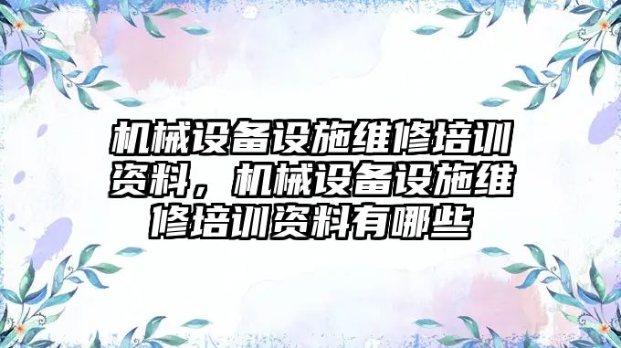 機械設備設施維修培訓資料，機械設備設施維修培訓資料有哪些