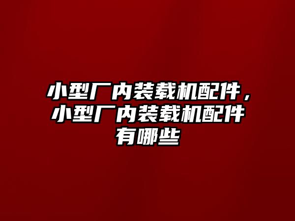 小型廠內裝載機配件，小型廠內裝載機配件有哪些