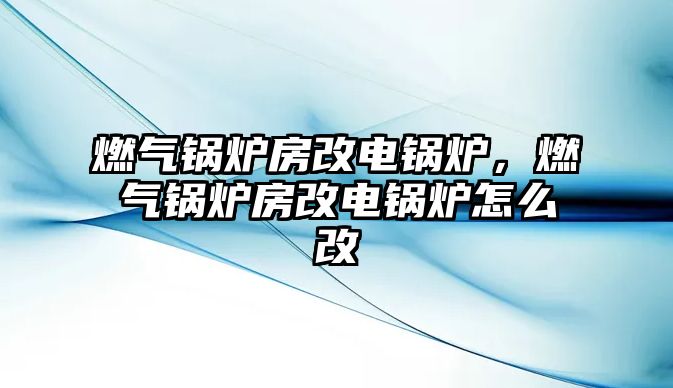 燃?xì)忮仩t房改電鍋爐，燃?xì)忮仩t房改電鍋爐怎么改