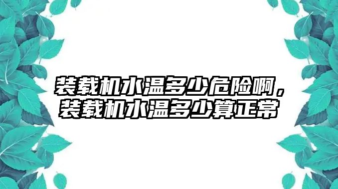 裝載機(jī)水溫多少危險(xiǎn)啊，裝載機(jī)水溫多少算正常