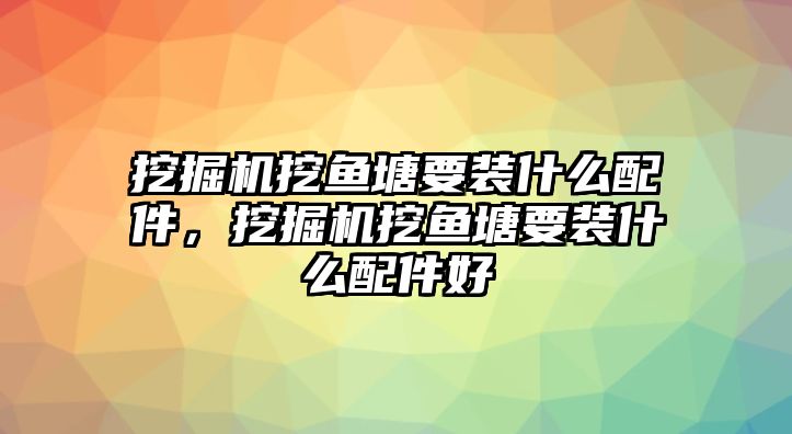 挖掘機挖魚塘要裝什么配件，挖掘機挖魚塘要裝什么配件好