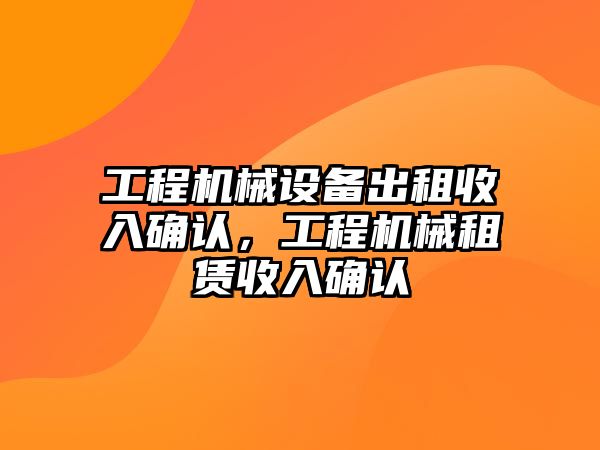 工程機(jī)械設(shè)備出租收入確認(rèn)，工程機(jī)械租賃收入確認(rèn)