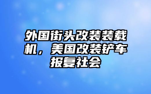 外國(guó)街頭改裝裝載機(jī)，美國(guó)改裝鏟車報(bào)復(fù)社會(huì)